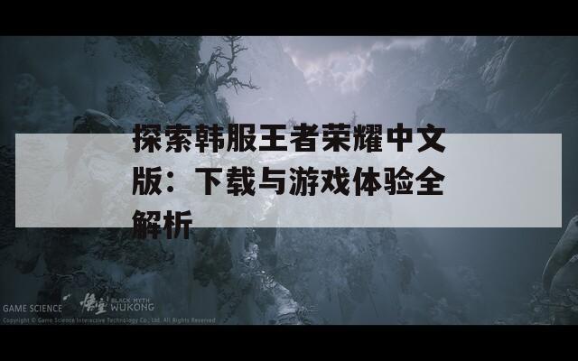 探索韩服王者荣耀中文版：下载与游戏体验全解析
