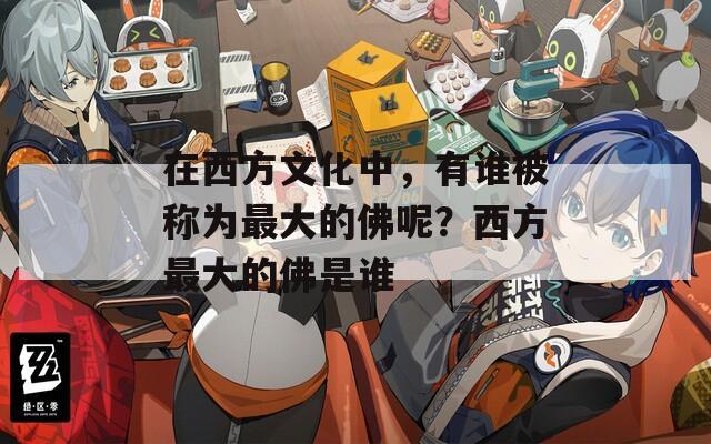 在西方文化中，有谁被称为最大的佛呢？西方最大的佛是谁