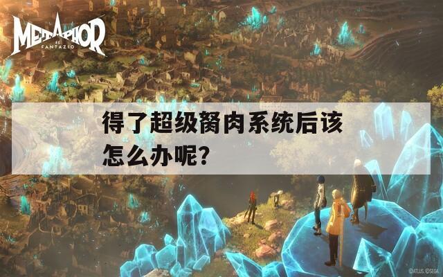 得了超级胬肉系统后该怎么办呢？