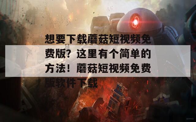 想要下载蘑菇短视频免费版？这里有个简单的方法！蘑菇短视频免费版软件下载