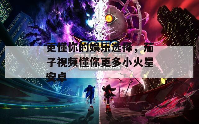 更懂你的娱乐选择，茄子视频懂你更多小火星安卓