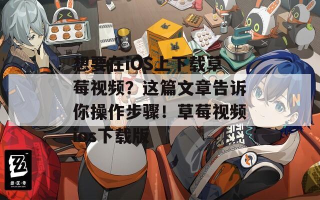 想要在iOS上下载草莓视频？这篇文章告诉你操作步骤！草莓视频ios下载版