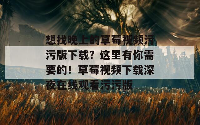 想找晚上的草莓视频污污版下载？这里有你需要的！草莓视频下载深夜在线观看污污版