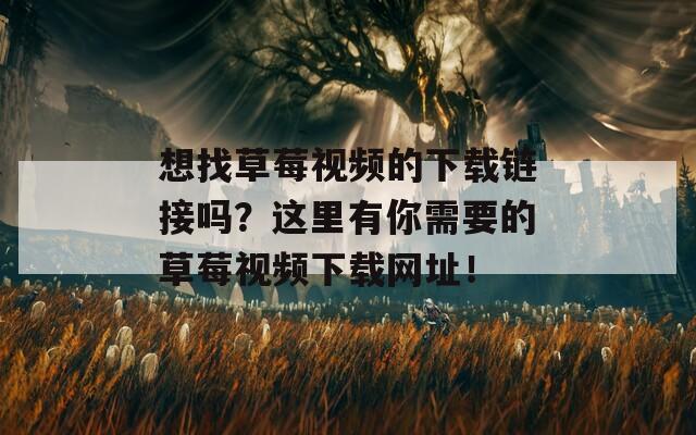 想找草莓视频的下载链接吗？这里有你需要的草莓视频下载网址！