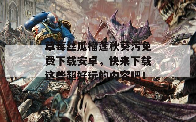 草莓丝瓜榴莲秋葵污免费下载安卓，快来下载这些超好玩的内容吧！