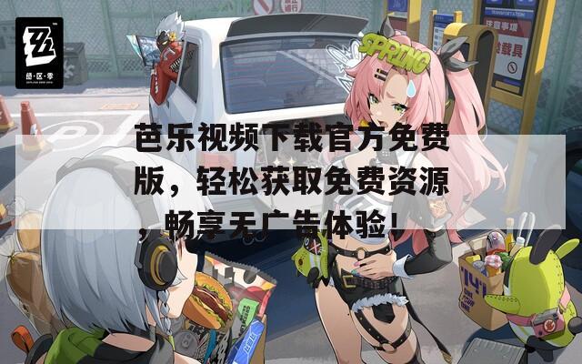 芭乐视频下载官方免费版，轻松获取免费资源，畅享无广告体验！