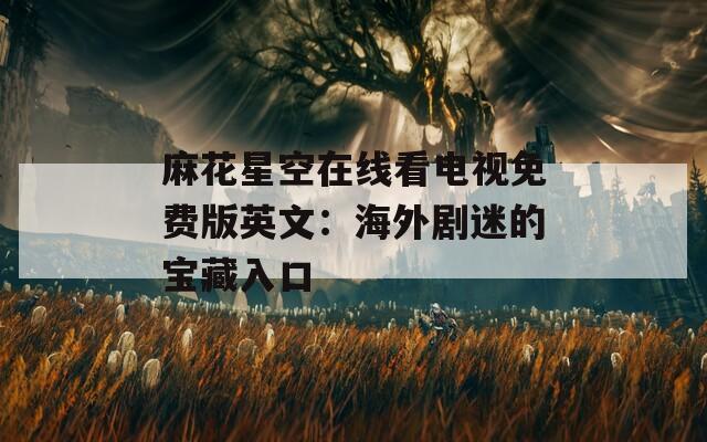 麻花星空在线看电视免费版英文：海外剧迷的宝藏入口