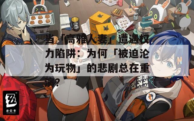 当「高雅人妻」遭遇权力陷阱：为何「被迫沦为玩物」的悲剧总在重演？