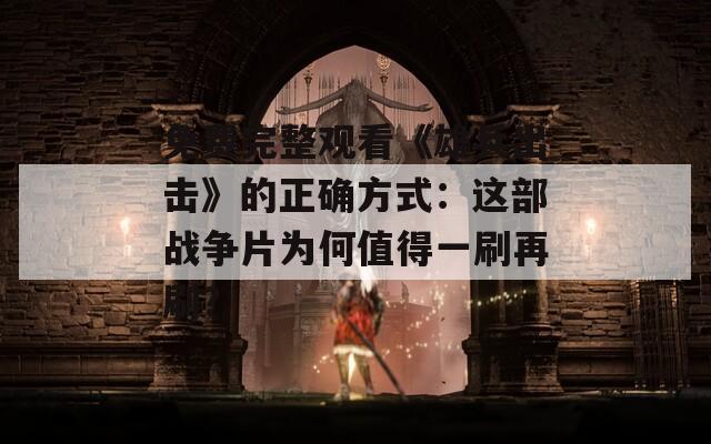 免费完整观看《雄兵出击》的正确方式：这部战争片为何值得一刷再刷？