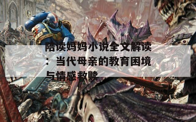 陪读妈妈小说全文解读：当代母亲的教育困境与情感救赎