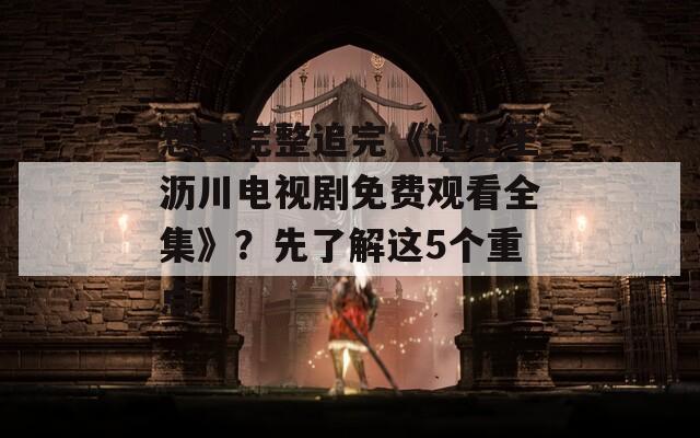 想要完整追完《遇见王沥川电视剧免费观看全集》？先了解这5个重点