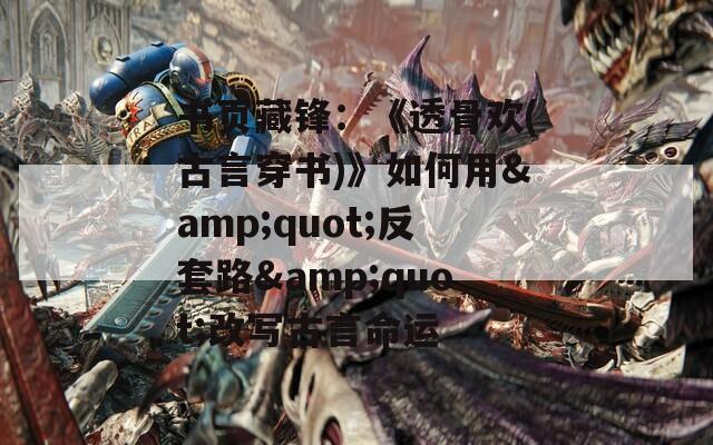书页藏锋：《透骨欢(古言穿书)》如何用&quot;反套路&quot;改写古言命运