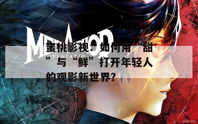 蜜桃影视：如何用“甜”与“鲜”打开年轻人的观影新世界？