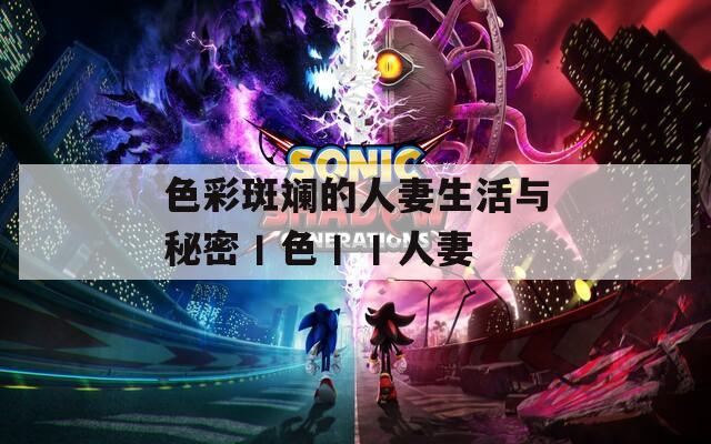 色彩斑斓的人妻生活与秘密丨色丨丨人妻
