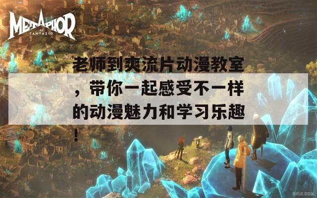 老师到爽流片动漫教室，带你一起感受不一样的动漫魅力和学习乐趣！