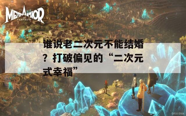 谁说老二次元不能结婚？打破偏见的“二次元式幸福”