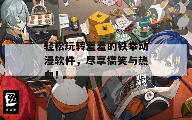 轻松玩转羞羞的铁拳动漫软件，尽享搞笑与热血！