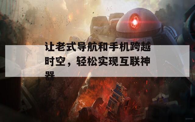 让老式导航和手机跨越时空，轻松实现互联神器