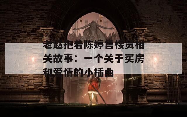 老赵抱着陈婷售楼员相关故事：一个关于买房和爱情的小插曲