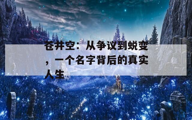 苍井空：从争议到蜕变，一个名字背后的真实人生