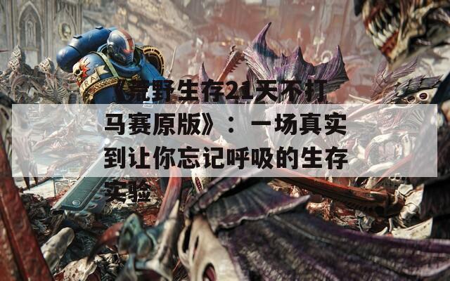 《荒野生存21天不打马赛原版》：一场真实到让你忘记呼吸的生存实验