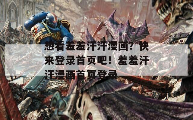 想看羞羞汗汗漫画？快来登录首页吧！羞羞汗汗漫画首页登录