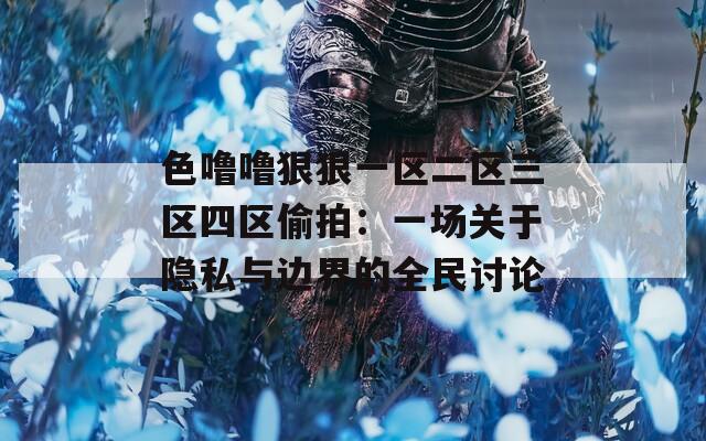 色噜噜狠狠一区二区三区四区偷拍：一场关于隐私与边界的全民讨论