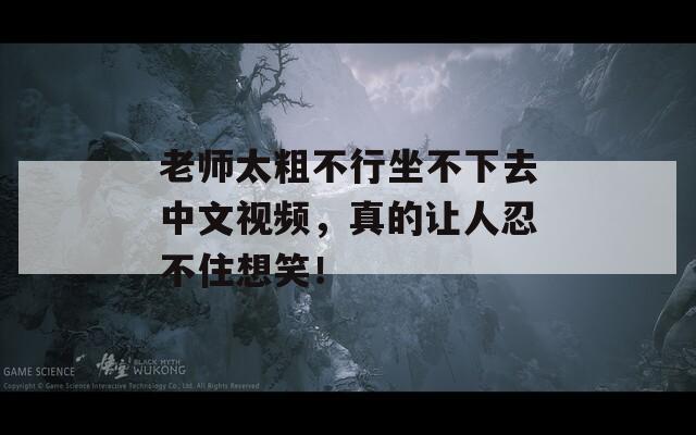 老师太粗不行坐不下去中文视频，真的让人忍不住想笑！