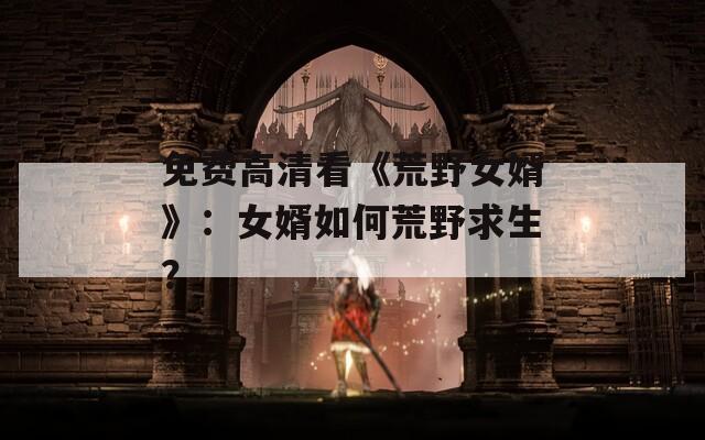 免费高清看《荒野女婿》：女婿如何荒野求生？