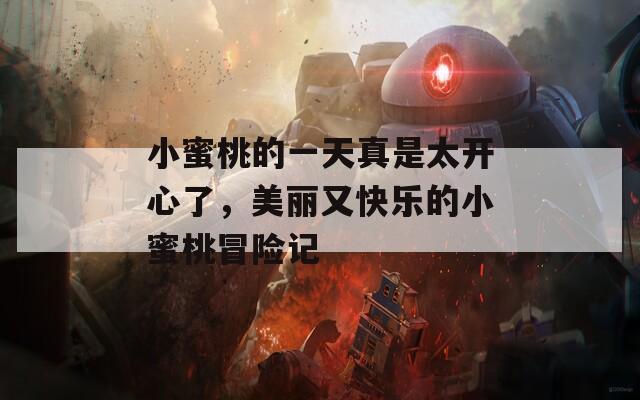 小蜜桃的一天真是太开心了，美丽又快乐的小蜜桃冒险记