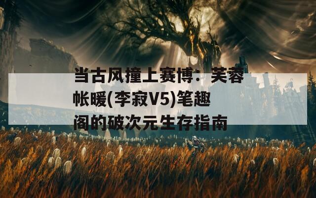 当古风撞上赛博：芙蓉帐暖(李寂V5)笔趣阁的破次元生存指南