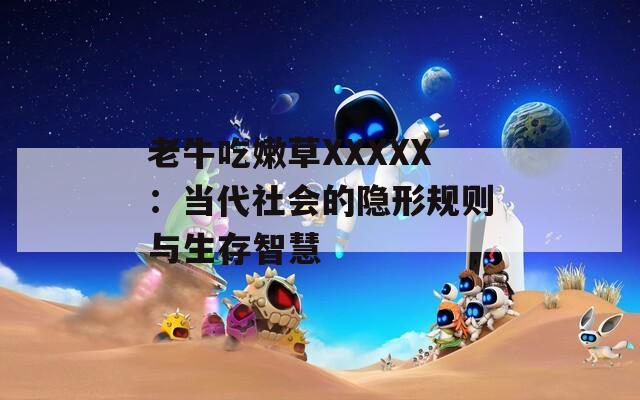 老牛吃嫩草XXXXX：当代社会的隐形规则与生存智慧