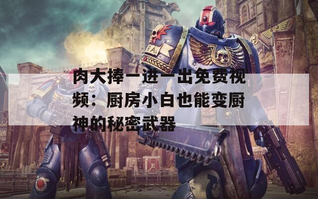 肉大捧一进一出免费视频：厨房小白也能变厨神的秘密武器