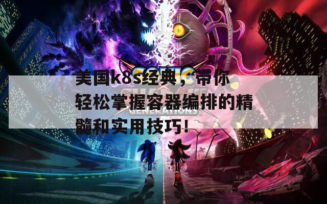 美国k8s经典，带你轻松掌握容器编排的精髓和实用技巧！