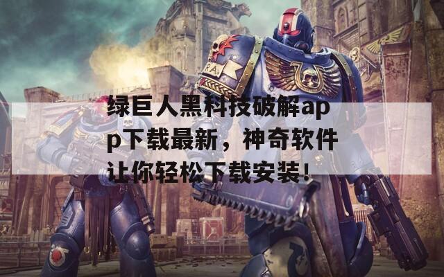 绿巨人黑科技破解app下载最新，神奇软件让你轻松下载安装！