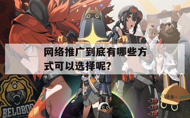 网络推广到底有哪些方式可以选择呢？