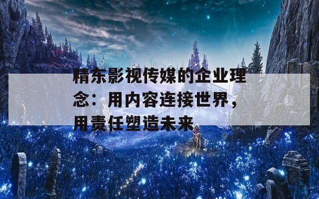 精东影视传媒的企业理念：用内容连接世界，用责任塑造未来
