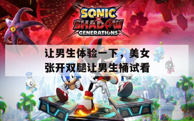 让男生体验一下，美女张开双腿让男生桶试看