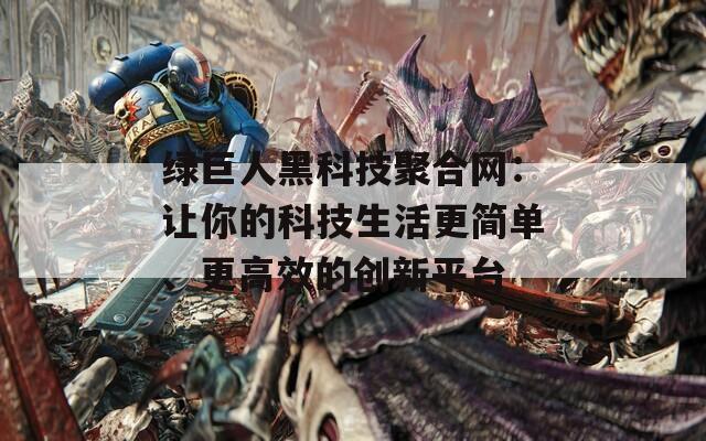 绿巨人黑科技聚合网：让你的科技生活更简单、更高效的创新平台