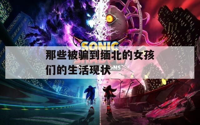 那些被骗到缅北的女孩们的生活现状
