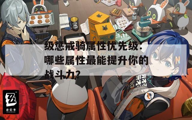 级惩戒骑属性优先级：哪些属性最能提升你的战斗力？