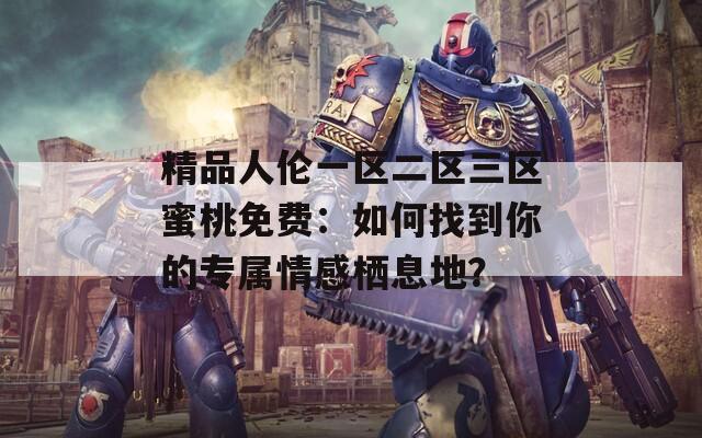 精品人伦一区二区三区蜜桃免费：如何找到你的专属情感栖息地？