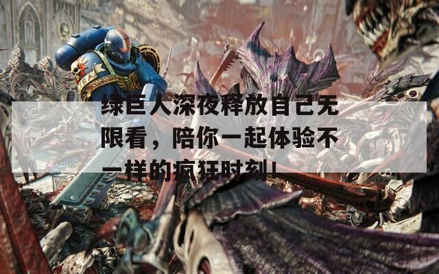 绿巨人深夜释放自己无限看，陪你一起体验不一样的疯狂时刻！