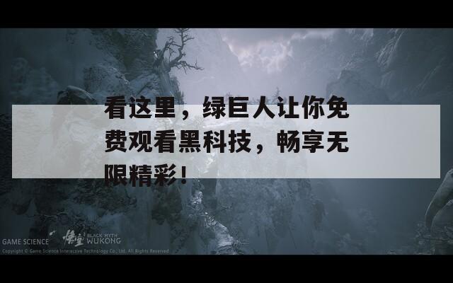 看这里，绿巨人让你免费观看黑科技，畅享无限精彩！