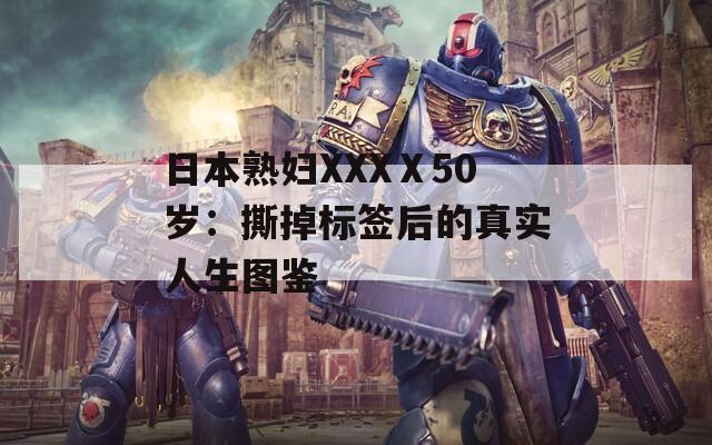 日本熟妇XXXⅩ50岁：撕掉标签后的真实人生图鉴