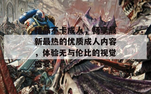 精品不卡成人，畅享最新最热的优质成人内容，体验无与伦比的视觉盛宴！