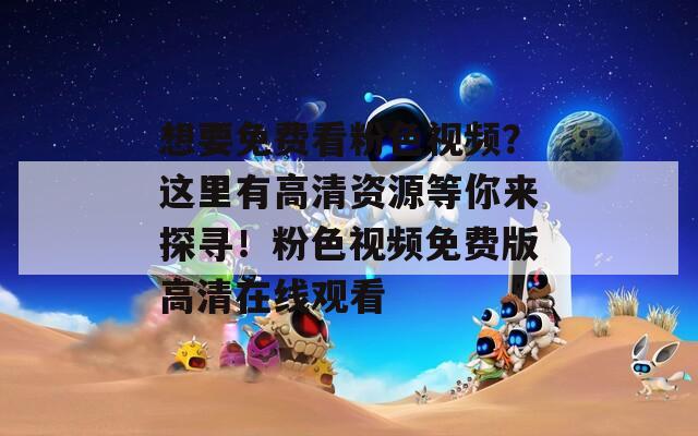 想要免费看粉色视频？这里有高清资源等你来探寻！粉色视频免费版高清在线观看