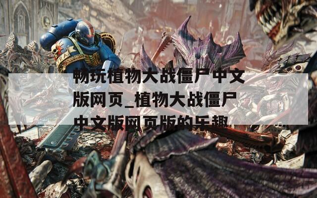 畅玩植物大战僵尸中文版网页_植物大战僵尸中文版网页版的乐趣
