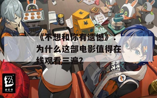 《不想和你有遗憾》：为什么这部电影值得在线观看三遍？