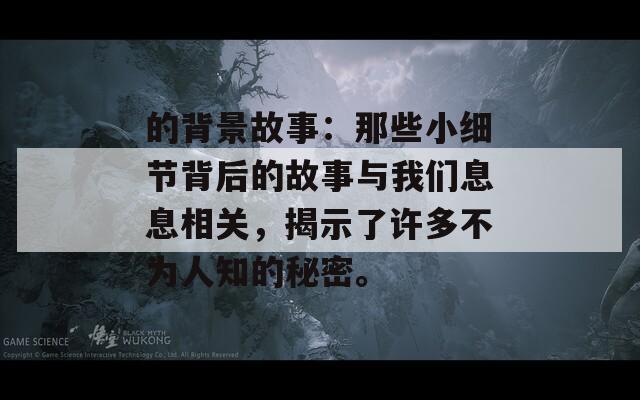 的背景故事：那些小细节背后的故事与我们息息相关，揭示了许多不为人知的秘密。